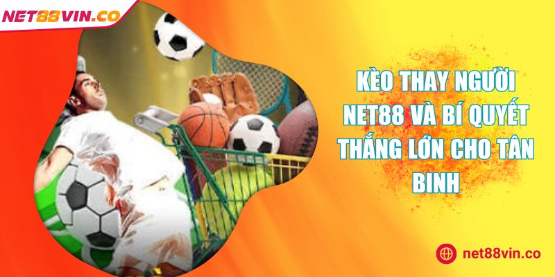 Kèo Thay Người NET88 Và Bí Quyết Thắng Lớn Cho Tân Binh